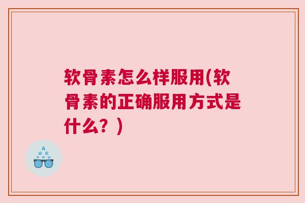 软骨素怎么样服用(软骨素的正确服用方式是什么？)