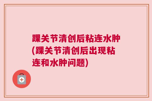 踝关节清创后粘连水肿(踝关节清创后出现粘连和水肿问题)