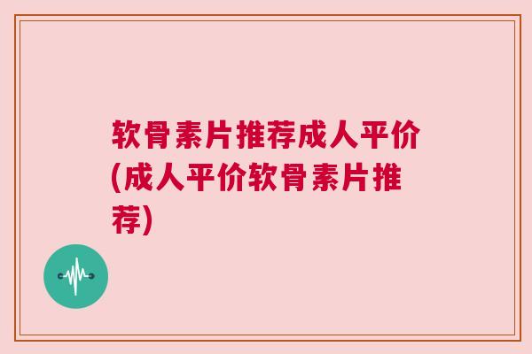 软骨素片推荐成人平价(成人平价软骨素片推荐)