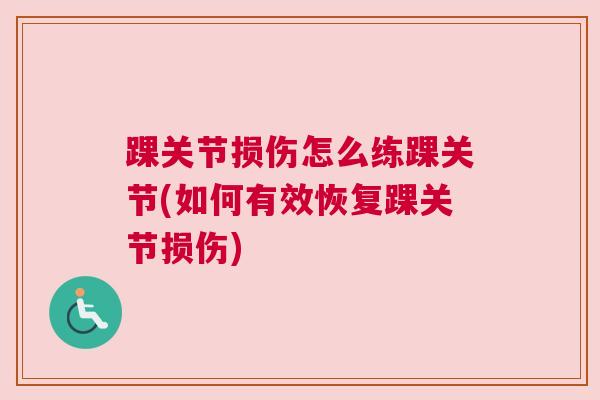 踝关节损伤怎么练踝关节(如何有效恢复踝关节损伤)