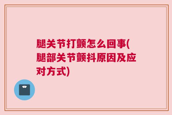 腿关节打颤怎么回事(腿部关节颤抖原因及应对方式)