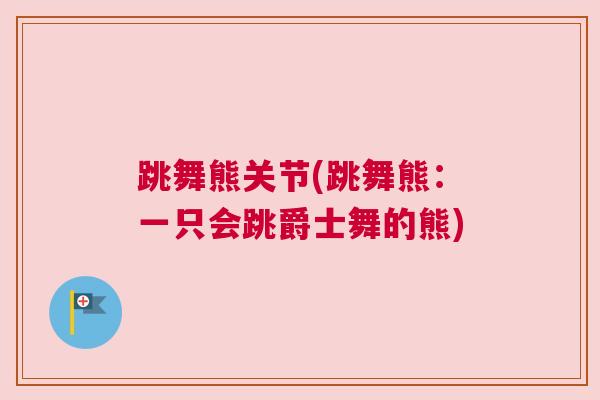 跳舞熊关节(跳舞熊：一只会跳爵士舞的熊)