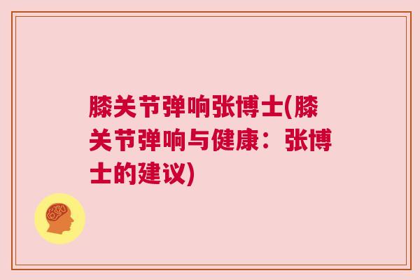 膝关节弹响张博士(膝关节弹响与健康：张博士的建议)
