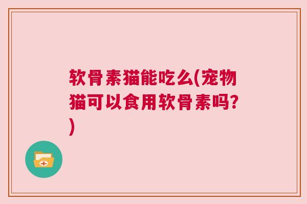 软骨素猫能吃么(宠物猫可以食用软骨素吗？)