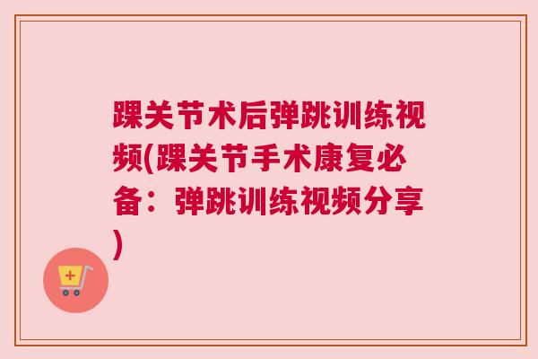 踝关节术后弹跳训练视频(踝关节手术康复必备：弹跳训练视频分享)
