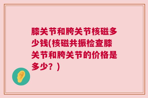 膝关节和胯关节核磁多少钱(核磁共振检查膝关节和胯关节的价格是多少？)