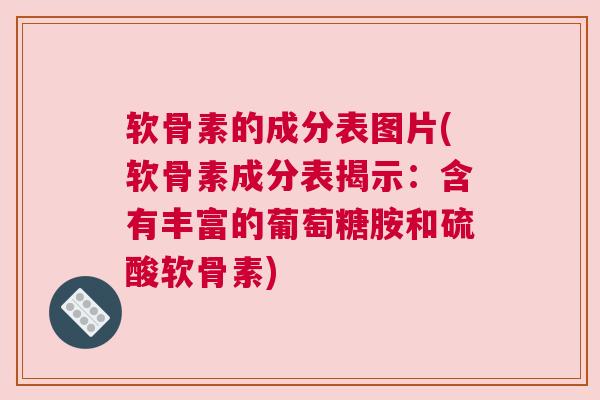 软骨素的成分表图片(软骨素成分表揭示：含有丰富的葡萄糖胺和硫酸软骨素)