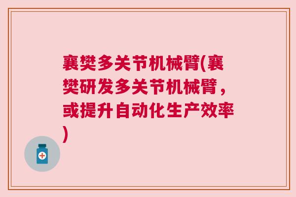 襄樊多关节机械臂(襄樊研发多关节机械臂，或提升自动化生产效率)