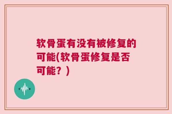 软骨蛋有没有被修复的可能(软骨蛋修复是否可能？)