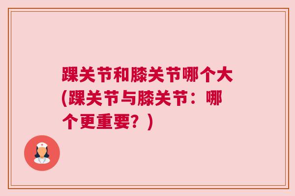 踝关节和膝关节哪个大(踝关节与膝关节：哪个更重要？)