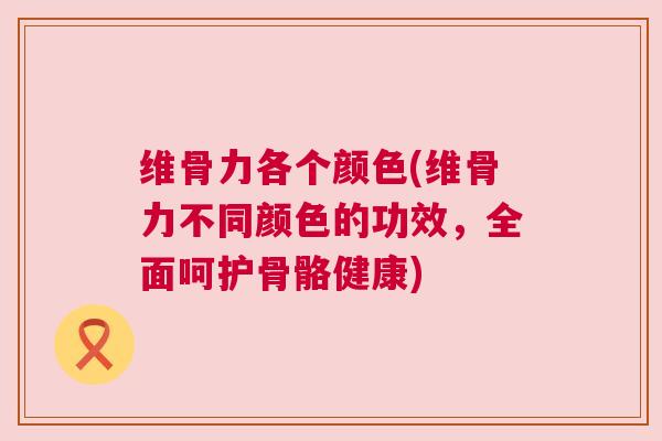 维骨力各个颜色(维骨力不同颜色的功效，全面呵护骨骼健康)