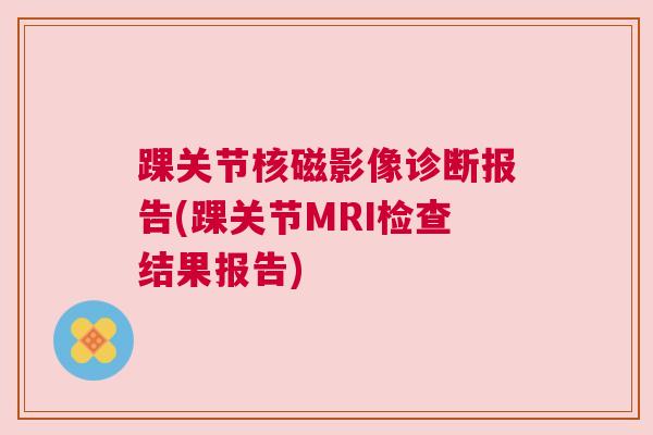 踝关节核磁影像诊断报告(踝关节MRI检查结果报告)