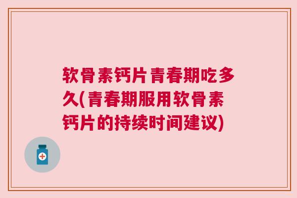软骨素钙片青春期吃多久(青春期服用软骨素钙片的持续时间建议)