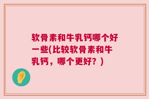 软骨素和牛乳钙哪个好一些(比较软骨素和牛乳钙，哪个更好？)