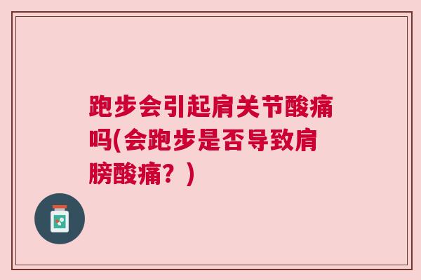 跑步会引起肩关节酸痛吗(会跑步是否导致肩膀酸痛？)