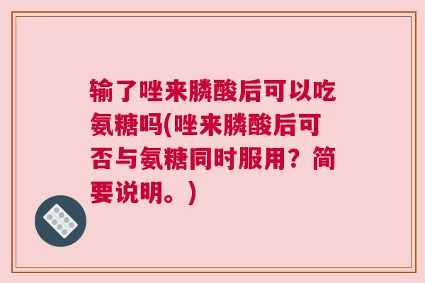 输了唑来膦酸后可以吃氨糖吗(唑来膦酸后可否与氨糖同时服用？简要说明。)