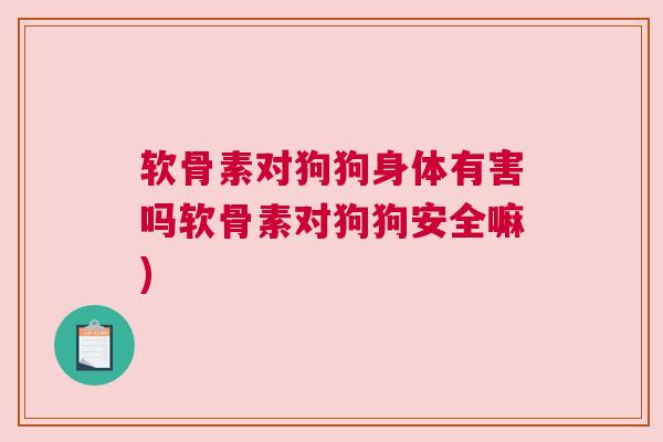 软骨素对狗狗身体有害吗软骨素对狗狗安全嘛)