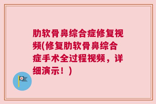肋软骨鼻综合症修复视频(修复肋软骨鼻综合症手术全过程视频，详细演示！)