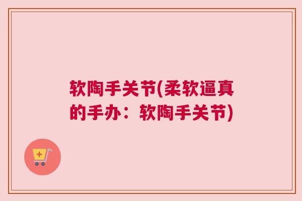 软陶手关节(柔软逼真的手办：软陶手关节)