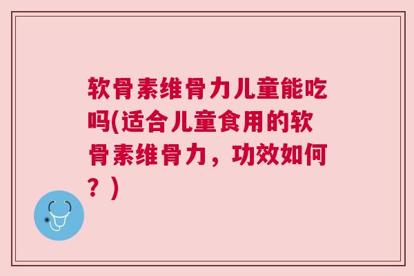 软骨素维骨力儿童能吃吗(适合儿童食用的软骨素维骨力，功效如何？)