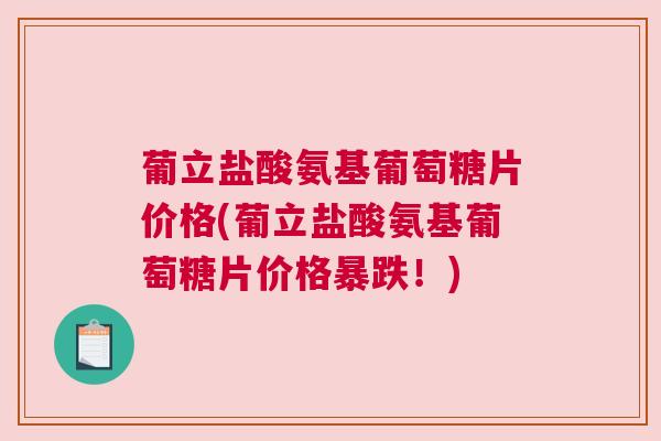葡立盐酸氨基葡萄糖片价格(葡立盐酸氨基葡萄糖片价格暴跌！)