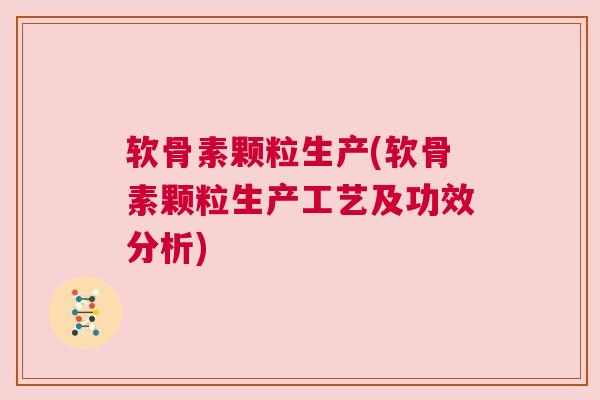 软骨素颗粒生产(软骨素颗粒生产工艺及功效分析)