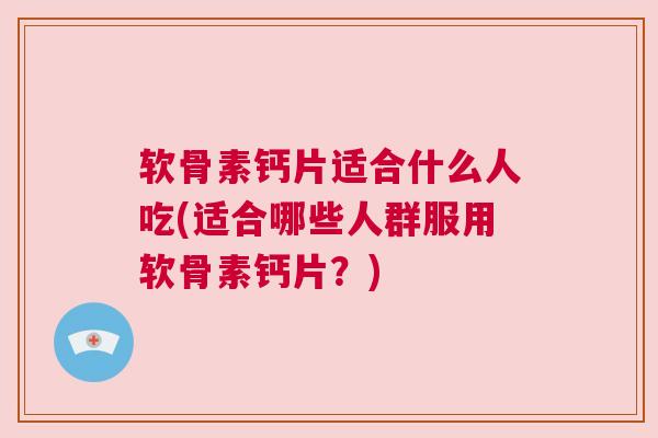 软骨素钙片适合什么人吃(适合哪些人群服用软骨素钙片？)