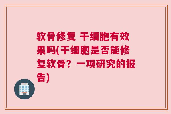软骨修复 干细胞有效果吗(干细胞是否能修复软骨？一项研究的报告)