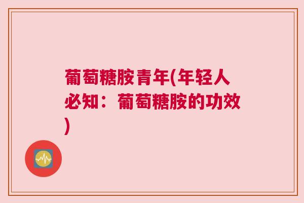 葡萄糖胺青年(年轻人必知：葡萄糖胺的功效)