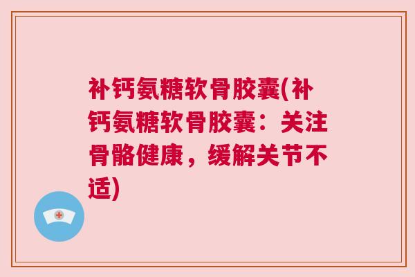 补钙氨糖软骨胶囊(补钙氨糖软骨胶囊：关注骨骼健康，缓解关节不适)