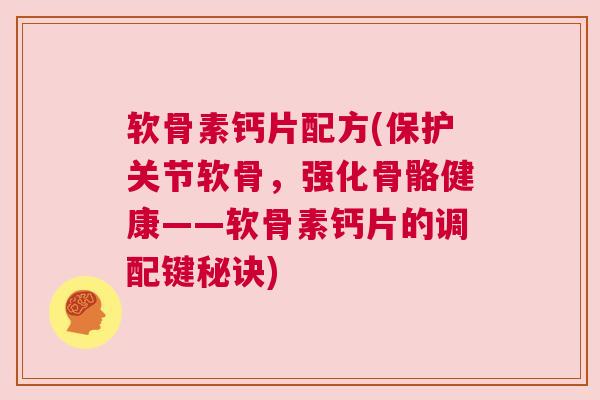 软骨素钙片配方(保护关节软骨，强化骨骼健康——软骨素钙片的调配键秘诀)