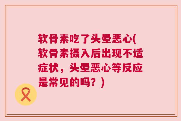 软骨素吃了头晕恶心(软骨素摄入后出现不适症状，头晕恶心等反应是常见的吗？)