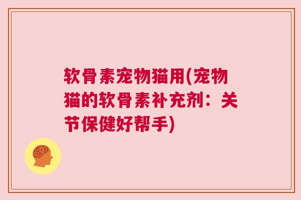 软骨素宠物猫用(宠物猫的软骨素补充剂：关节保健好帮手)