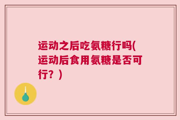 运动之后吃氨糖行吗(运动后食用氨糖是否可行？)