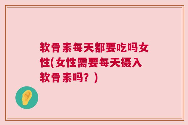 软骨素每天都要吃吗女性(女性需要每天摄入软骨素吗？)