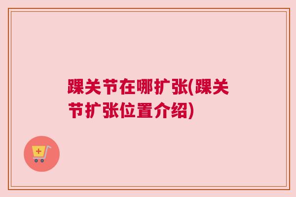 踝关节在哪扩张(踝关节扩张位置介绍)