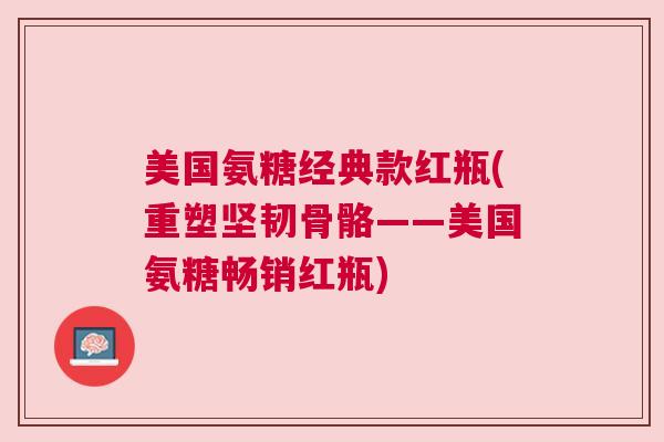 美国氨糖经典款红瓶(重塑坚韧骨骼——美国氨糖畅销红瓶)