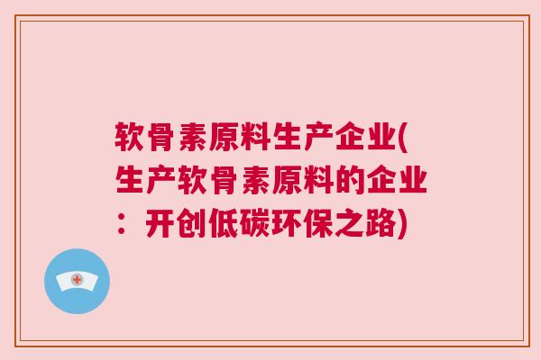 软骨素原料生产企业(生产软骨素原料的企业：开创低碳环保之路)