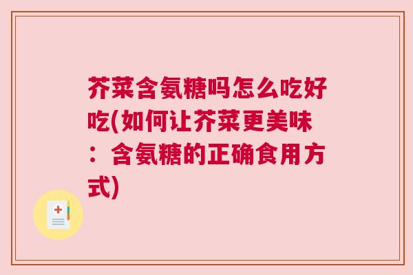 芥菜含氨糖吗怎么吃好吃(如何让芥菜更美味：含氨糖的正确食用方式)