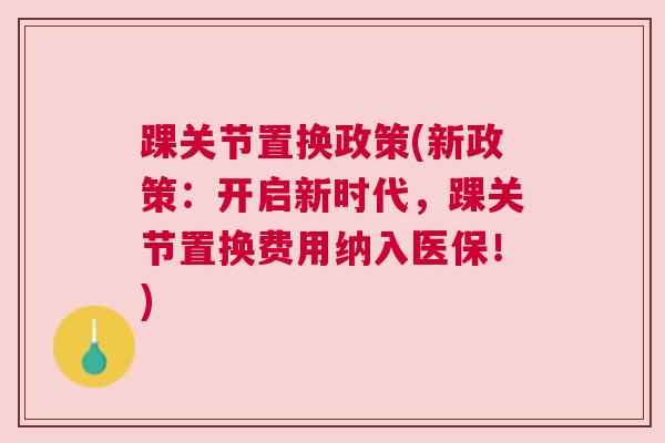 踝关节置换政策(新政策：开启新时代，踝关节置换费用纳入医保！)