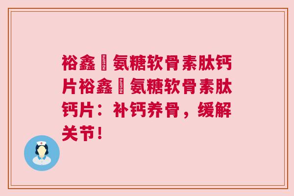 裕鑫昇氨糖软骨素肽钙片裕鑫昇氨糖软骨素肽钙片：补钙养骨，缓解关节！