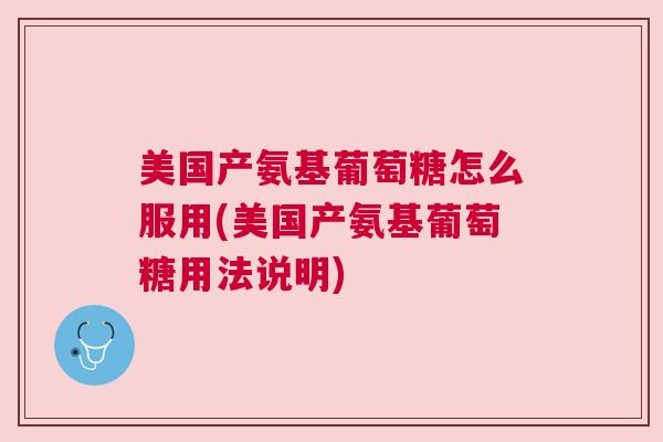 美国产氨基葡萄糖怎么服用(美国产氨基葡萄糖用法说明)