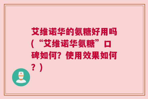 艾维诺华的氨糖好用吗(“艾维诺华氨糖”口碑如何？使用效果如何？)