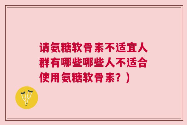 请氨糖软骨素不适宜人群有哪些哪些人不适合使用氨糖软骨素？)