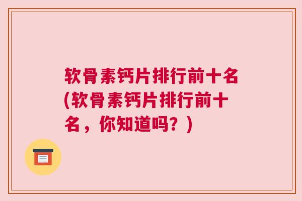 软骨素钙片排行前十名(软骨素钙片排行前十名，你知道吗？)