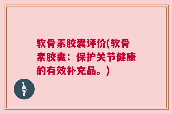 软骨素胶囊评价(软骨素胶囊：保护关节健康的有效补充品。)