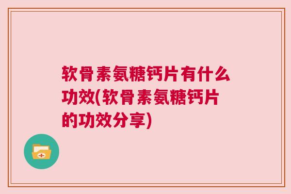 软骨素氨糖钙片有什么功效(软骨素氨糖钙片的功效分享)