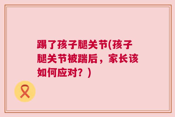踢了孩子腿关节(孩子腿关节被踹后，家长该如何应对？)