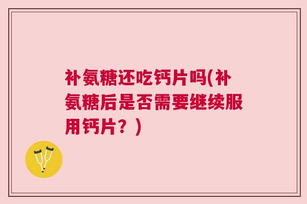 补氨糖还吃钙片吗(补氨糖后是否需要继续服用钙片？)
