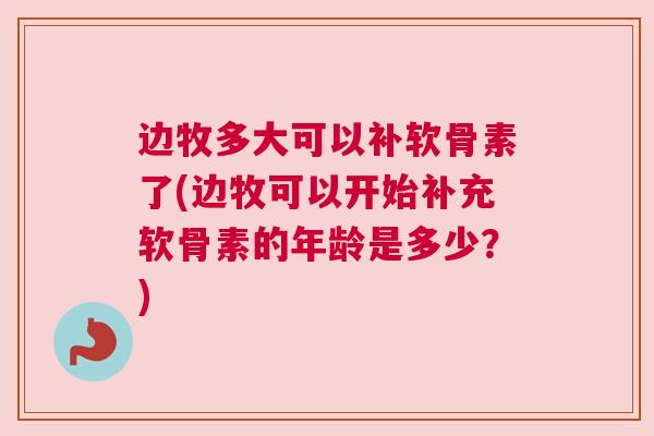 边牧多大可以补软骨素了(边牧可以开始补充软骨素的年龄是多少？)